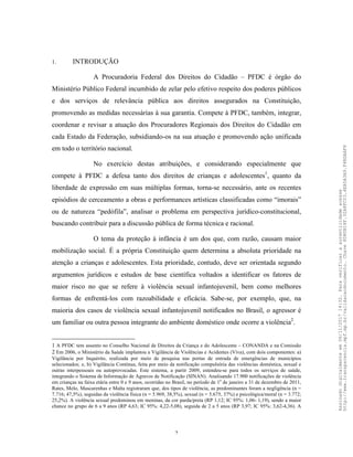 2
1. INTRODUÇÃO
A Procuradoria Federal dos Direitos do Cidadão – PFDC é órgão do
Ministério Público Federal incumbido de zelar pelo efetivo respeito dos poderes públicos
e dos serviços de relevância pública aos direitos assegurados na Constituição,
promovendo as medidas necessárias à sua garantia. Compete à PFDC, também, integrar,
coordenar e revisar a atuação dos Procuradores Regionais dos Direitos do Cidadão em
cada Estado da Federação, subsidiando-os na sua atuação e promovendo ação unificada
em todo o território nacional.
No exercício destas atribuições, e considerando especialmente que
compete à PFDC a defesa tanto dos direitos de crianças e adolescentes1
, quanto da
liberdade de expressão em suas múltiplas formas, torna-se necessário, ante os recentes
episódios de cerceamento a obras e performances artísticas classificadas como “imorais”
ou de natureza “pedófila”, analisar o problema em perspectiva jurídico-constitucional,
buscando contribuir para a discussão pública de forma técnica e racional.
O tema da proteção à infância é um dos que, com razão, causam maior
mobilização social. É a própria Constituição quem determina a absoluta prioridade na
atenção a crianças e adolescentes. Esta prioridade, contudo, deve ser orientada segundo
argumentos jurídicos e estudos de base científica voltados a identificar os fatores de
maior risco no que se refere à violência sexual infantojuvenil, bem como melhores
formas de enfrentá-los com razoabilidade e eficácia. Sabe-se, por exemplo, que, na
maioria dos casos de violência sexual infantojuvenil notificados no Brasil, o agressor é
um familiar ou outra pessoa integrante do ambiente doméstico onde ocorre a violência2
.
1 A PFDC tem assento no Conselho Nacional de Direitos da Criança e do Adolescente – CONANDA e na Comissão
2 Em 2006, o Ministério da Saúde implantou a Vigilância de Violências e Acidentes (Viva), com dois componentes: a)
Vigilância por Inquérito, realizada por meio de pesquisa nas portas de entrada de emergências de municípios
selecionados; e, b) Vigilância Contínua, feita por meio da notificação compulsória das violências doméstica, sexual e
outras interpessoais ou autoprovocadas. Este sistema, a partir 2009, estendeu-se para todos os serviços de saúde,
integrando o Sistema de Informação de Agravos de Notificação (SINAN). Analisando 17.900 notificações de violência
em crianças na faixa etária entre 0 e 9 anos, ocorridas no Brasil, no período de 1o
de janeiro a 31 de dezembro de 2011,
Rates, Melo, Mascarenhas e Malta registraram que, dos tipos de violência, as predominantes foram a negligência (n =
7.716; 47,5%), seguidas da violência física (n = 5.969, 38,5%), sexual (n = 5.675, 37%) e psicológica/moral (n = 3.772;
25,2%). A violência sexual predominou em meninas, da cor parda/preta (RP 1,12; IC 95%: 1,06- 1,19), sendo a maior
chance no grupo de 6 a 9 anos (RP 4,63; IC 95%: 4,22-5,08), seguida de 2 a 5 anos (RP 3,97; IC 95%: 3,62-4,36). A
Assinadodigitalmenteem06/11/201714:32.Paraverificaraautenticidadeacesse
http://www.transparencia.mpf.mp.br/validacaodocumento.Chave8D80B18F.32A8FC03.4EA5A3A9.F4BDAAF8
 