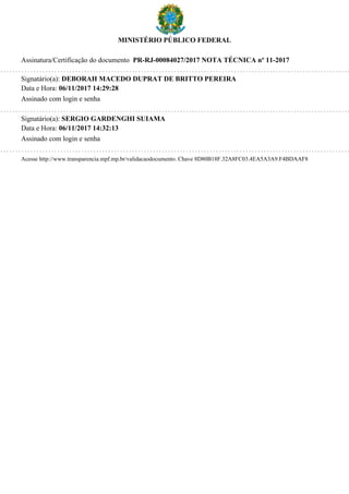 MINISTÉRIO PÚBLICO FEDERAL
Assinatura/Certificação do documento PR-RJ-00084027/2017 NOTA TÉCNICA nº 11-2017
Signatário(a): DEBORAH MACEDO DUPRAT DE BRITTO PEREIRA
Data e Hora: 06/11/2017 14:29:28
Assinado com login e senha
Signatário(a): SERGIO GARDENGHI SUIAMA
Data e Hora: 06/11/2017 14:32:13
Assinado com login e senha
Acesse http://www.transparencia.mpf.mp.br/validacaodocumento. Chave 8D80B18F.32A8FC03.4EA5A3A9.F4BDAAF8
 