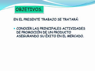 OBJETIVOS.EN EL PRESENTE TRABAJO SE TRATARÁ:CONOCER LAS PRINCIPALES ACTIVIDADES DE PROMOCIÓN DE UN PRODUCTO ASEGURANDO SU ÉXITO EN EL MERCADO.