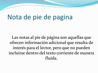 Nota de pie de pagina
Las notas al pie de página son aquellas que
ofrecen información adicional que resulta de
interés para el lector, pero que no pueden
incluirse dentro del texto corriente de manera
fluida.