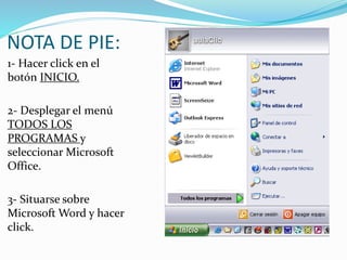 NOTA DE PIE:
1- Hacer click en el
botón INICIO.
2- Desplegar el menú
TODOS LOS
PROGRAMAS y
seleccionar Microsoft
Office.
3- Situarse sobre
Microsoft Word y hacer
click.