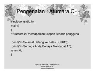 Pengenalan : Aturcara C++
#include <stdio.h>
main()
{
//Aturcara ini memaparkan ucapan kepada pengguna
printf(“n Selamat Datang ke Kelas EC201”);
printf(“n Semoga Anda Berjaya Mendapat A!”);
return 0;
}

styled by: FARIZA ZAHARI.EC201
FUNDAMENTAL
PROGRAMMING

 