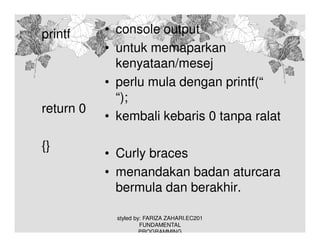 printf

return 0
{}

• console output
• untuk memaparkan
kenyataan/mesej
• perlu mula dengan printf(“
“);
• kembali kebaris 0 tanpa ralat
• Curly braces
• menandakan badan aturcara
bermula dan berakhir.
styled by: FARIZA ZAHARI.EC201
FUNDAMENTAL
PROGRAMMING

 