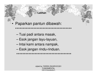 Latihan
1.

• Paparkan pantun dibawah:
*************************************
– Tuai padi antara masak,
– Esok jangan layu-layuan,
– Intai kami antara nampak,
– Esok jangan rindu-rinduan.

************************************
styled by: FARIZA ZAHARI.EC201
FUNDAMENTAL
PROGRAMMING

 