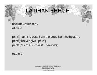 LATIHAN ERROR
#include <stream.h>
Int main
{
printf( I am the best, I am the best, I am the bestn”);
printf(“I never give up! n”)
printf (“ I am a successful person”);
return 0;

styled by: FARIZA ZAHARI.EC201
FUNDAMENTAL
PROGRAMMING

 
