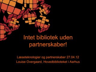 Intet bibliotek uden
      partnerskaber!

Læseteknologier og partnerskaber 27.04.12
Louise Overgaard, Hovedbiblioteket i Aarhus
 