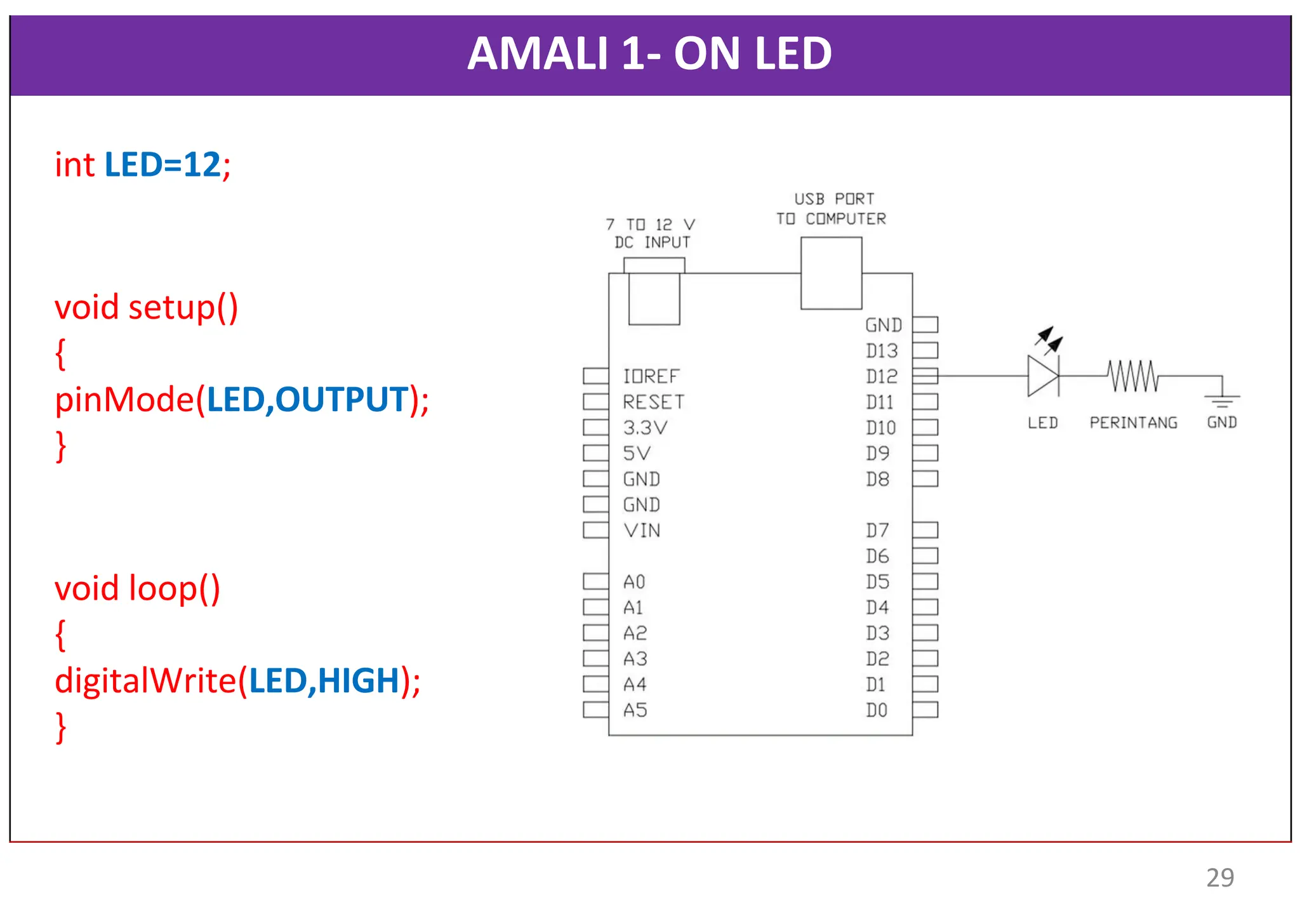 AMALI 1- ON LED
int LED=12;
void setup()
{
pinMode(LED,OUTPUT);
}
void loop()
{
digitalWrite(LED,HIGH);
}
29
 