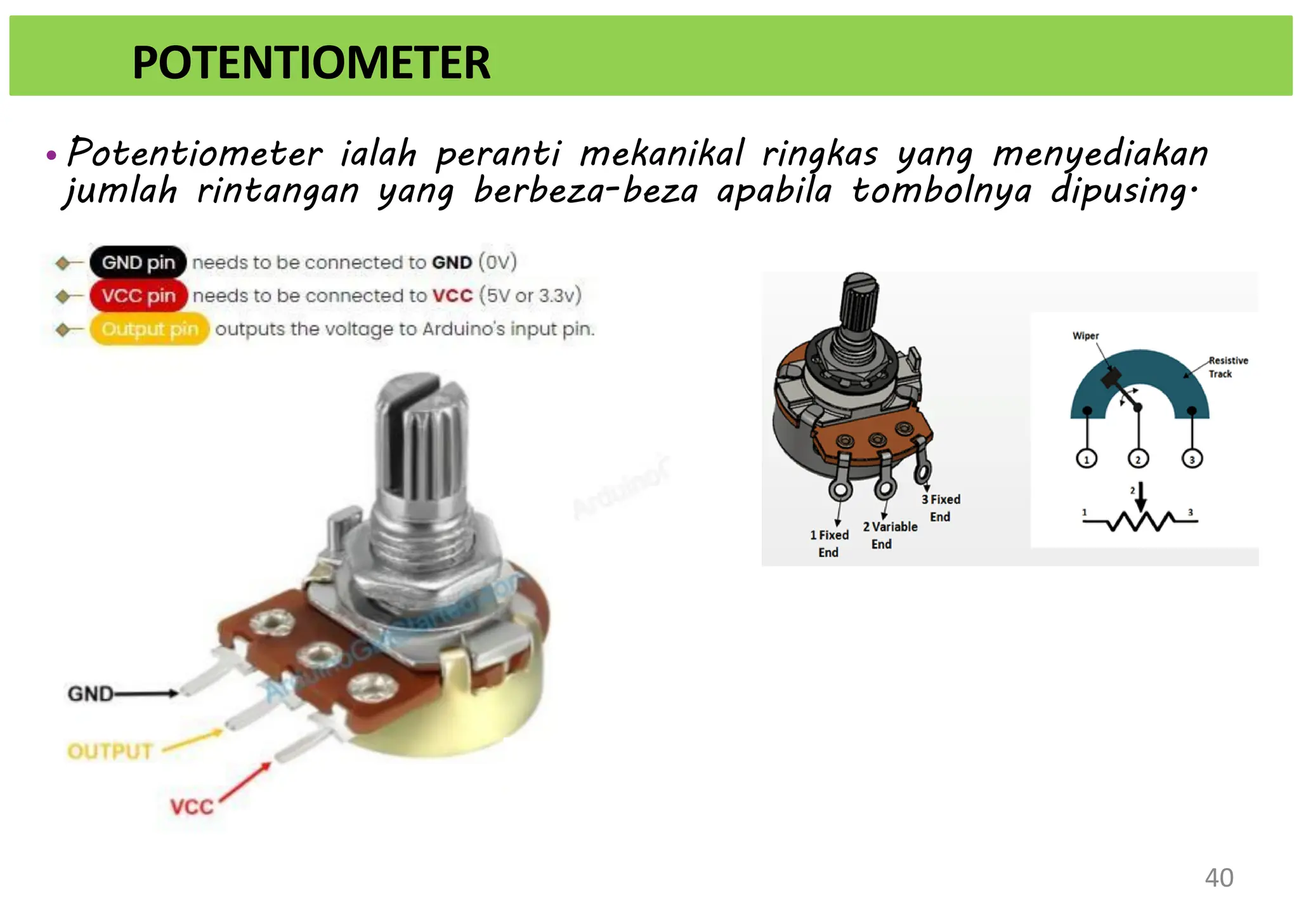 • Potentiometer ialah peranti mekanikal ringkas yang menyediakan
jumlah rintangan yang berbeza-beza apabila tombolnya dipusing.
POTENTIOMETER
40
 