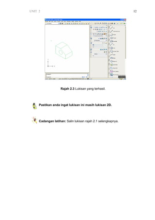 UNIT 2 12
Rajah 2.3 Lukisan yang terhasil.
Pastikan anda ingat lukisan ini masih lukisan 2D.
Cadangan latihan: Salin lukisan rajah 2.1 selengkapnya.
 