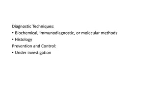 Diagnostic Techniques:
• Biochemical, immunodiagnostic, or molecular methods
• Histology
Prevention and Control:
• Under investigation
 