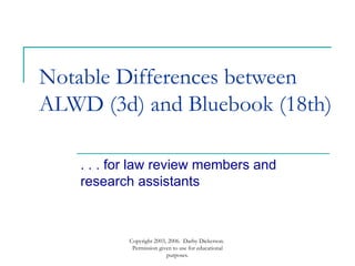 Notable Differences between ALWD (3d) and Bluebook (18th) . . . for law review members and research assistants Copyright 2003, 2006.  Darby Dickerson.  Permission given to use for educational purposes. 