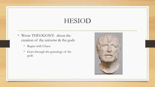 HESIOD
• Wrote THEOGONY: about the
creation of the universe & the gods
• Begins with Chaos
• Goes through the genealogy of the
gods