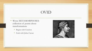 OVID
• Wrote METAMORPHOSES:
collection of poems about
transformations
• Begins with Creation
• Ends with Julius Caesar