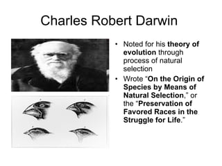 Charles Robert Darwin  Noted for his  theory of evolution  through process of natural selection Wrote “ On the Origin of Species by Means of Natural Selection ,” or the “ Preservation of Favored Races in the Struggle for Life .”  