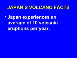 JAPAN’S VOLCANO FACTS
• Japan experiences an
  average of 10 volcanic
  eruptions per year.
 