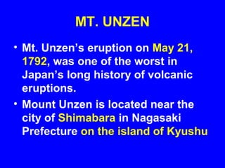 MT. UNZEN
• Mt. Unzen’s eruption on May 21,
  1792, was one of the worst in
  Japan’s long history of volcanic
  eruptions.
• Mount Unzen is located near the
  city of Shimabara in Nagasaki
  Prefecture on the island of Kyushu
 