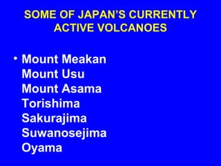 SOME OF JAPAN’S CURRENTLY
     ACTIVE VOLCANOES

• Mount Meakan
  Mount Usu
  Mount Asama
  Torishima
  Sakurajima
  Suwanosejima
  Oyama
 
