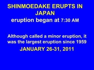 SHINMOEDAKE ERUPTS IN
          JAPAN
 eruption began at 7:30 AM

Although called a minor eruption, it
was the largest eruption since 1959
     JANUARY 26-31, 2011
 