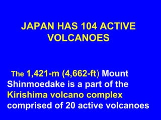 JAPAN HAS 104 ACTIVE
       VOLCANOES


The 1,421-m  (4,662-ft) Mount
Shinmoedake is a part of the
Kirishima volcano complex
comprised of 20 active volcanoes
 