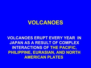 VOLCANOES

VOLCANOES ERUPT EVERY YEAR IN
 JAPAN AS A RESULT OF COMPLEX
  INTERACTIONS OF THE PACIFIC,
PHILIPPINE, EURASIAN, AND NORTH
       AMERICAN PLATES
 