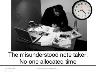 © 2010 K. Bachmann
26 Wed 2010 Notable Notes: Bachmann - 5
The misunderstood note taker:
No one allocated time
 