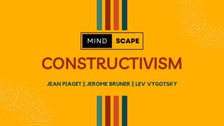 CONSTRUCTIVISM
JEAN PIAGET || JEROME BRUNER || LEV VYGOTSKY
 