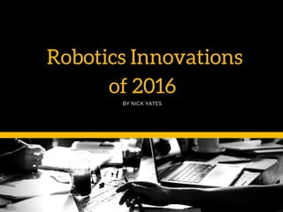 Robotics Innovations
of 2016
BY NICK YATES
 