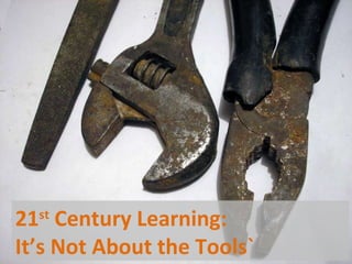 21 st  Century Learning:  It’s Not About the Tools` 
