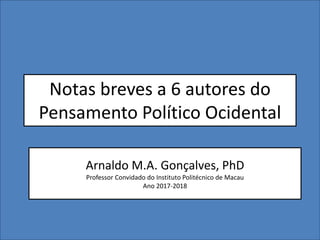 Notas breves a 6 autores do
Pensamento Político Ocidental
Arnaldo M.A. Gonçalves, PhD
Professor Convidado do Instituto Politécnico de Macau
Ano 2017-2018
 