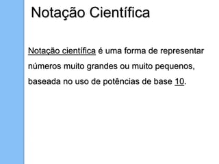Notação científica é uma forma de representar
números muito grandes ou muito pequenos,
baseada no uso de potências de base 10.
Notação Científica
 