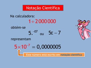 Notação Científica
Na calculadora:
1 2000000

07
5.
E
5 7

ou
obtém-se
7
5 10
  0,0000005
representam
Este número está escrito em notação científica
 