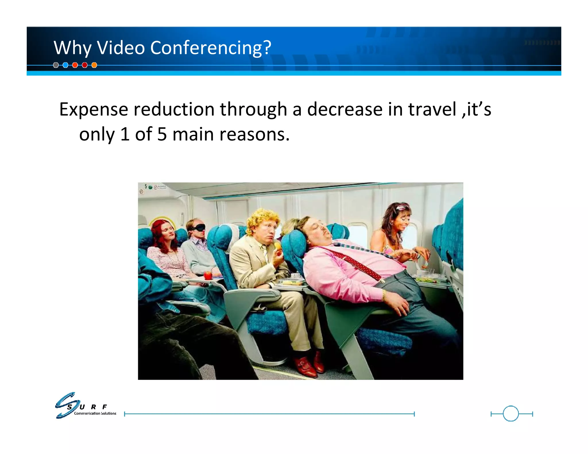 Why Video Conferencing?

Expense reduction through a decrease in travel ,it’s
  only 1 of 5 main reasons.
 
