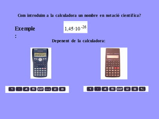 Com introduïm a la calculadora un nombre en notació científica? Exemple: Depenent de la calculadora: 
