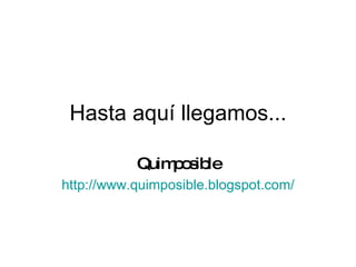 Hasta aquí llegamos... Quimposible http://www.quimposible.blogspot.com/ 