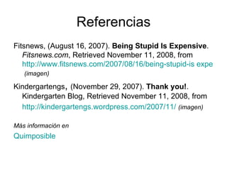 Referencias Fitsnews, (August 16, 2007).  Being Stupid Is Expensive .  Fitsnews.com , Retrieved November 11, 2008, from  http://www.fitsnews.com/2007/08/16/being-stupid-is expensive/   (imagen) Kindergartengs ,  (November 29, 2007).  Thank you! .  Kindergarten Blog,  Retrieved November 11, 2008, from  http://kindergartengs.wordpress.com/2007/11/   (imagen) Más información en Quimposible 