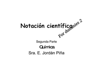 Notación científica Segunda Parte Química Sra. E. Jordán Piña For dummies 2 