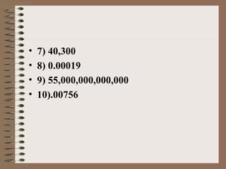 • 7) 40,300 
• 8) 0.00019 
• 9) 55,000,000,000,000 
• 10).00756 
 