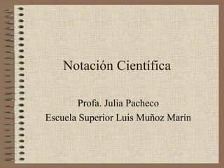 Notación Científica Profa. Julia Pacheco Escuela Superior Luis Muñoz Marín 
