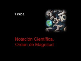 Física




Notación Científica.
Orden de Magnitud
 