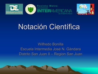 Notación Científica
Wilfredo Bonilla
Escuela Intermedia José N. Gàndara
Distrito San Juan II – Region San Juan
 