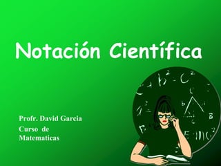 Notación Científica
Profr. David Garcia
Curso de
Matematicas
 