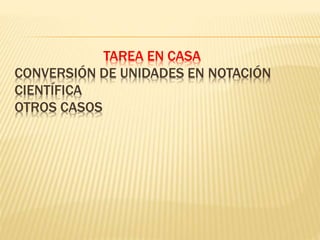 TAREA EN CASA
CONVERSIÓN DE UNIDADES EN NOTACIÓN
CIENTÍFICA
OTROS CASOS
 