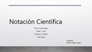 Notación Científica
Félix D. Hernández
Yader F. Jirón
Ricardo A. Castillo
José López
Profesor:
Pedro Pablo López
 