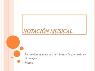 NOTACIÓN MUSICAL
La música es para el alma lo que la gimnasia es
el cuerpo.
Platón
 