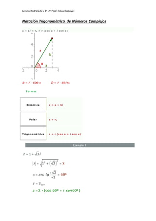 LeonardoParedes 4° 2° Prof.EduardoJuvel
Notación Trigonométrica de Números Complejos
a + bi = rα = r (cos α + i se n α)
For m as:
Binómica z = a + bi
Polar z = rα
Trigonomé trica z = r (cos α + i se n α)
Ejemplo 1
 