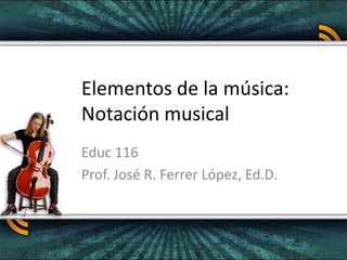 Elementos de la música:Notación musical Educ 116 Prof. José R. Ferrer López, Ed.D. 