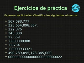 Ejercicios de práctica
Expresar en Notación Científica los siguientes números:

   567,098,777
   325,654,098,567,
   2...
