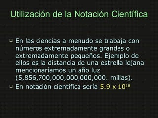 Utilización de la Notación Científica

   En las ciencias a menudo se trabaja con
    números extremadamente grandes o
  ...