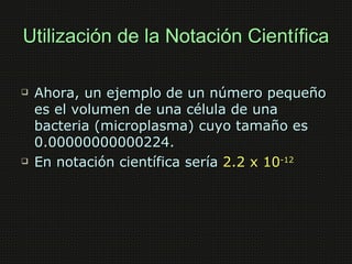 Utilización de la Notación Científica

   Ahora, un ejemplo de un número pequeño
    es el volumen de una célula de una
 ...