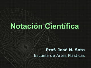 Notación Científica

                  Prof. José N. Soto
             Escuela de Artes Plásticas
Junio 2004
 